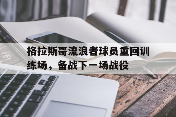 格拉斯哥流浪者球员重回训练场,备战下一场战役的简单介绍 格拉斯哥流浪者球员重回训练场,备战下一场战役的简单介绍