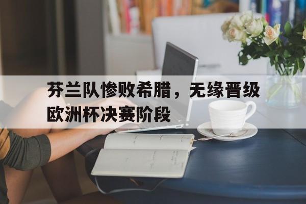 包含芬兰队惨败希腊，无缘晋级欧洲杯决赛阶段的词条