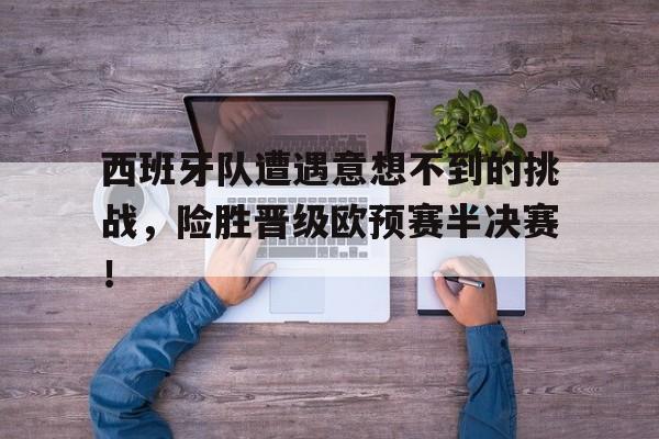 c7娱乐官方网站-包含西班牙队遭遇意想不到的挑战，险胜晋级欧预赛半决赛！的词条