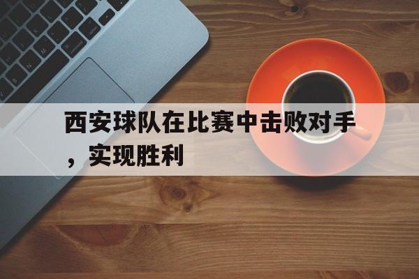 c7娱乐官方网站-西安球队在比赛中击败对手，实现胜利(西安球队在比赛中击败对手,实现胜利的是谁)