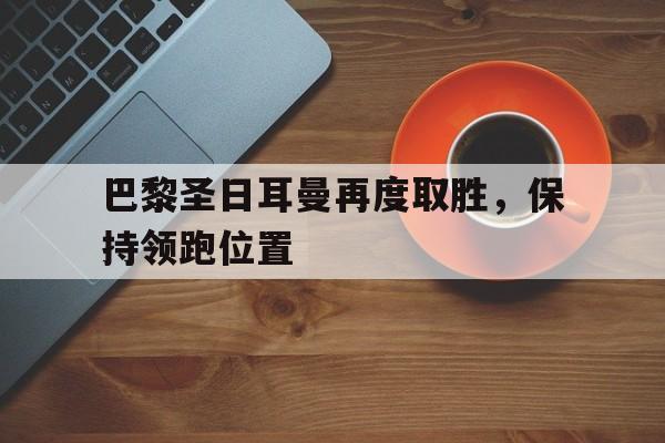 c7娱乐官网-巴黎圣日耳曼再度取胜，保持领跑位置