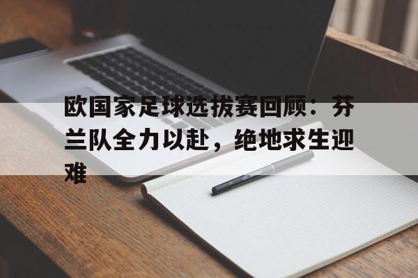 c7娱乐-包含欧国家足球选拔赛回顾：芬兰队全力以赴，绝地求生迎难的词条
