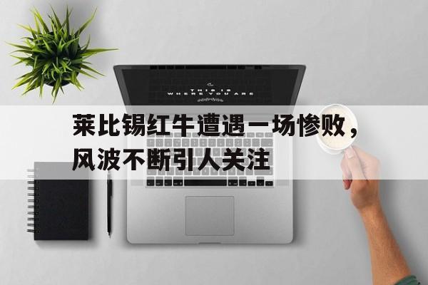 c7娱乐官网-莱比锡红牛遭遇一场惨败，风波不断引人关注的简单介绍