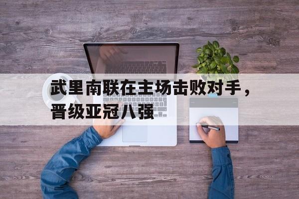 c7c7.app-武里南联在主场击败对手，晋级亚冠八强