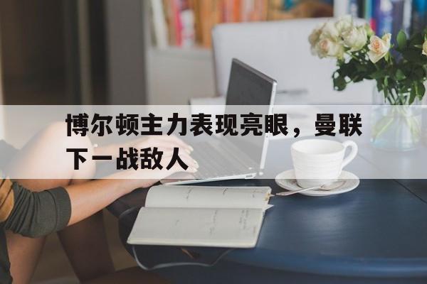 c7娱乐官网-博尔顿主力表现亮眼，曼联下一战敌人
