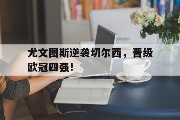 c7娱乐-尤文图斯逆袭切尔西，晋级欧冠四强！