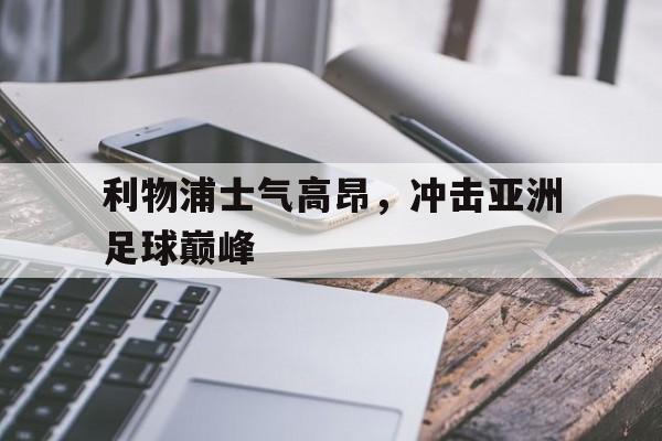 c7娱乐官网-利物浦士气高昂，冲击亚洲足球巅峰(利物浦士气高昂,冲击亚洲足球巅峰对手)