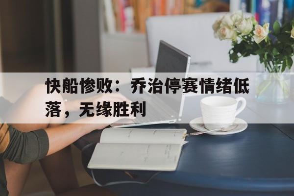 c7娱乐官网-关于快船惨败：乔治停赛情绪低落，无缘胜利的信息