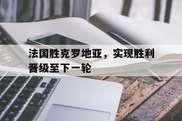法国胜克罗地亚,实现胜利晋级至下一轮的简单介绍 法国胜克罗地亚,实现胜利晋级至下一轮的简单介绍