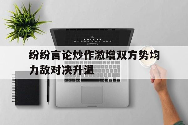 纷纷言论炒作激增双方势均力敌对决升温(公众言论决定舆情)