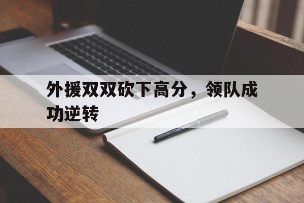 外援双双砍下高分,领队成功逆转(外援队员) 外援双双砍下高分,领队成功逆转(外援队员)